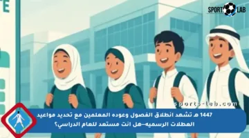 1447 هـ تشهد انطلاق الفصول وعودة المعلمين مع تحديد مواعيد العطلات الرسمية—هل أنت مستعد للعام الدراسي؟